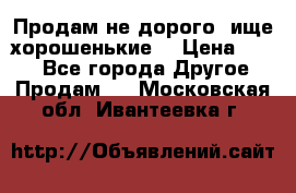 Продам не дорого ,ище хорошенькие  › Цена ­ 100 - Все города Другое » Продам   . Московская обл.,Ивантеевка г.